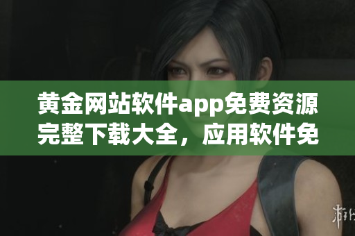 黄金网站软件app免费资源完整下载大全，应用软件免费获取全集