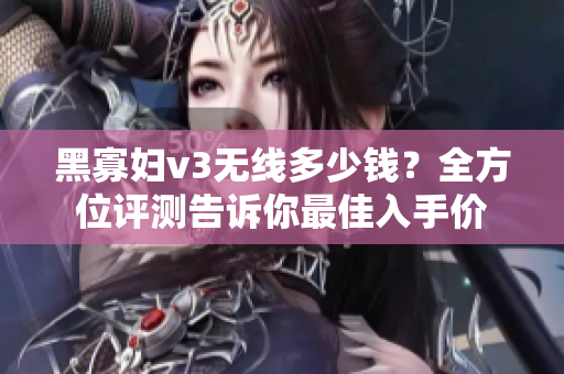黑寡妇v3无线多少钱？全方位评测告诉你最佳入手价