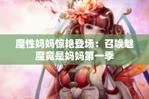 魔性妈妈惊艳登场：召唤魅魔竟是妈妈第一季