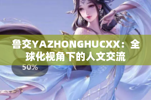 鲁交YAZHONGHUCXX：全球化视角下的人文交流