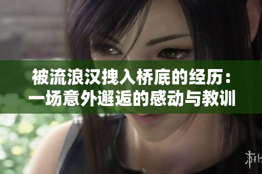 被流浪汉拽入桥底的经历：一场意外邂逅的感动与教训