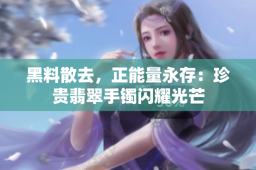 黑料散去，正能量永存：珍贵翡翠手镯闪耀光芒