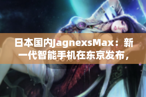 日本国内JagnexsMax：新一代智能手机在东京发布，吸引大量目光