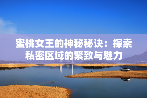 蜜桃女王的神秘秘诀：探索私密区域的紧致与魅力