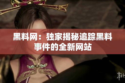 黑料网：独家揭秘追踪黑料事件的全新网站