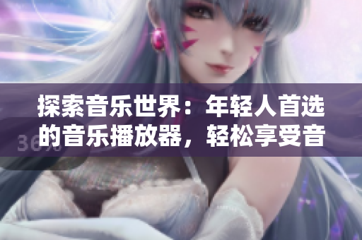探索音乐世界：年轻人首选的音乐播放器，轻松享受音乐新体验！