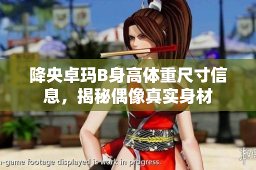 降央卓玛B身高体重尺寸信息，揭秘偶像真实身材