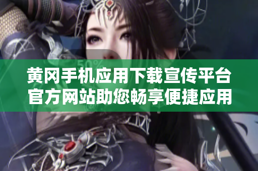 黄冈手机应用下载宣传平台官方网站助您畅享便捷应用资源