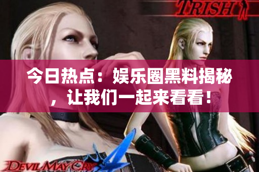 今日热点：娱乐圈黑料揭秘，让我们一起来看看！