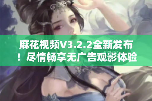 麻花视频V3.2.2全新发布！尽情畅享无广告观影体验