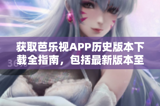 获取芭乐视APP历史版本下载全指南，包括最新版本至旧版本，详细介绍及下载方法