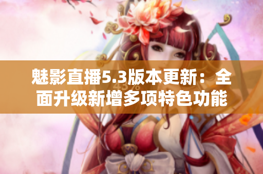 魅影直播5.3版本更新：全面升级新增多项特色功能