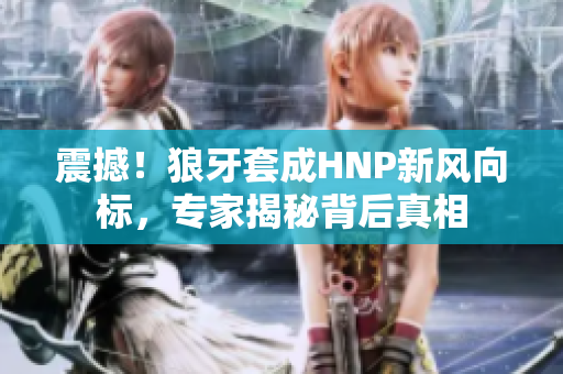 震撼！狼牙套成HNP新风向标，专家揭秘背后真相