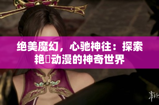 绝美魔幻，心驰神往：探索艳鉧动漫的神奇世界