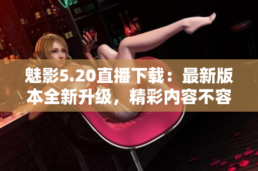 魅影5.20直播下载：最新版本全新升级，精彩内容不容错过