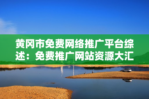 黄冈市免费网络推广平台综述：免费推广网站资源大汇总