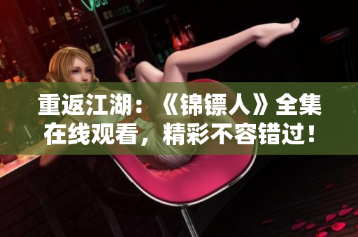 重返江湖：《锦镖人》全集在线观看，精彩不容错过！
