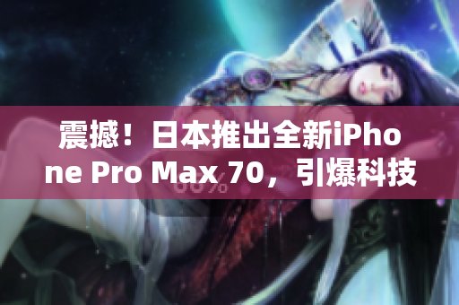 震撼！日本推出全新iPhone Pro Max 70，引爆科技界热议！