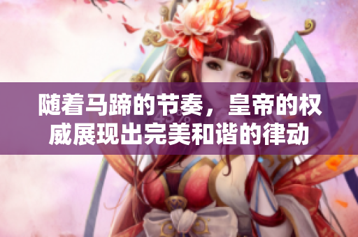 随着马蹄的节奏，皇帝的权威展现出完美和谐的律动