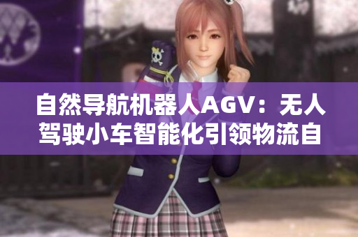 自然导航机器人AGV：无人驾驶小车智能化引领物流自动化