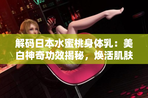 解码日本水蜜桃身体乳：美白神奇功效揭秘，焕活肌肤光彩