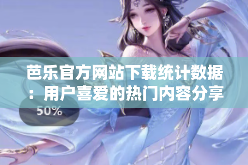 芭乐官方网站下载统计数据：用户喜爱的热门内容分享