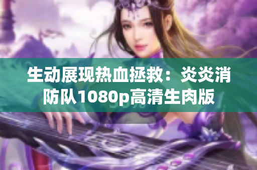 生动展现热血拯救：炎炎消防队1080p高清生肉版