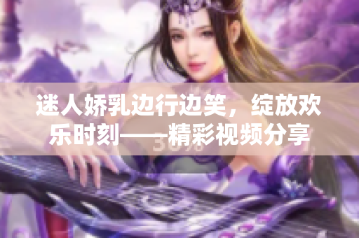 迷人娇乳边行边笑，绽放欢乐时刻——精彩视频分享