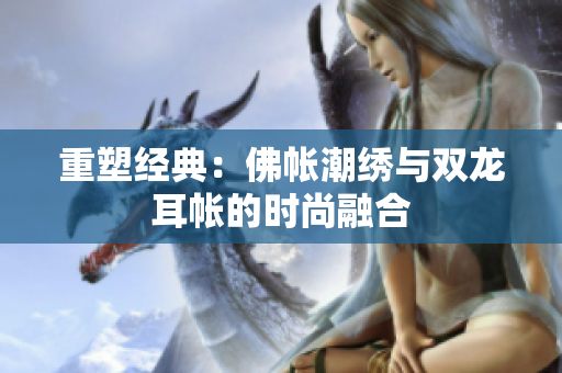 重塑经典：佛帐潮绣与双龙耳帐的时尚融合
