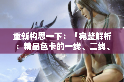 重新构思一下：「完整解析：精品色卡的一线、二线、三线区别及应用指南」