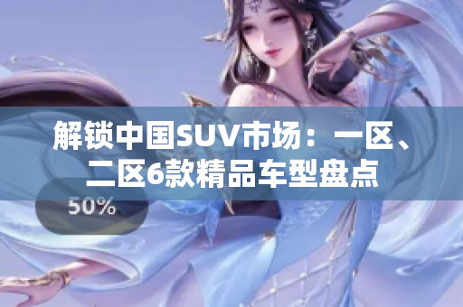 解锁中国SUV市场：一区、二区6款精品车型盘点