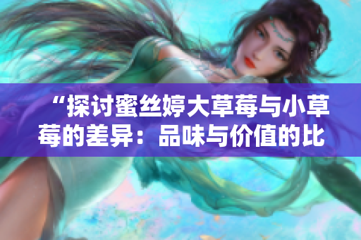 “探讨蜜丝婷大草莓与小草莓的差异：品味与价值的比较”