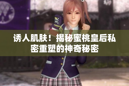 诱人肌肤！揭秘蜜桃皇后私密重塑的神奇秘密