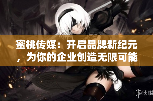蜜桃传媒：开启品牌新纪元，为你的企业创造无限可能