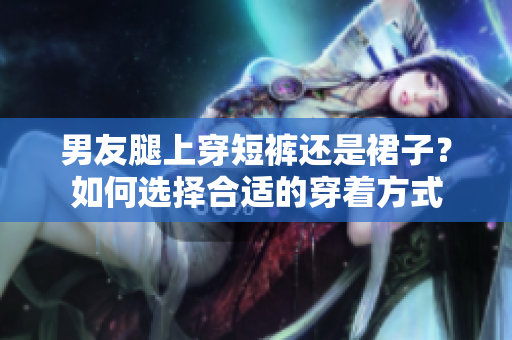男友腿上穿短裤还是裙子？如何选择合适的穿着方式