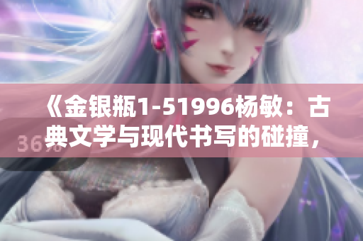 《金银瓶1-51996杨敏：古典文学与现代书写的碰撞，经典故事的全新诠释》