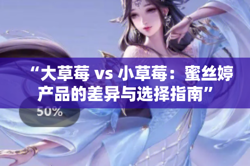 “大草莓 vs 小草莓：蜜丝婷产品的差异与选择指南”