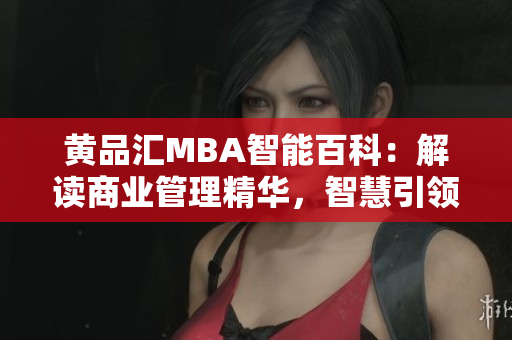 黄品汇MBA智能百科：解读商业管理精华，智慧引领商学智慧航向