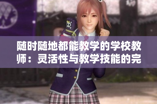 随时随地都能教学的学校教师：灵活性与教学技能的完美结合