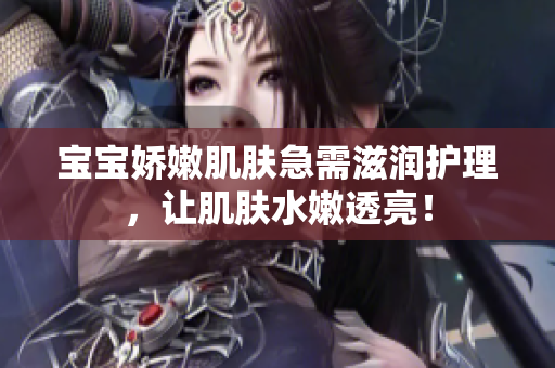 宝宝娇嫩肌肤急需滋润护理，让肌肤水嫩透亮！