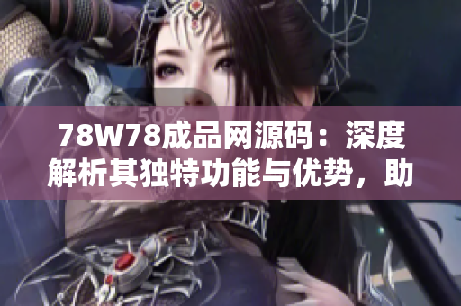 78W78成品网源码：深度解析其独特功能与优势，助您快速打造专属网站