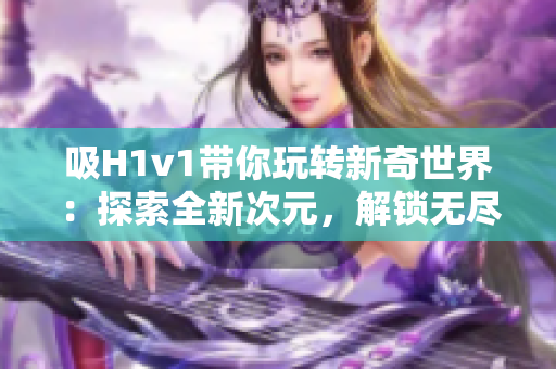吸H1v1带你玩转新奇世界：探索全新次元，解锁无尽可能！