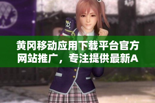 黄冈移动应用下载平台官方网站推广，专注提供最新APP资源及使用攻略
