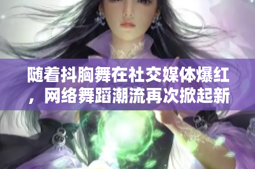 随着抖胸舞在社交媒体爆红，网络舞蹈潮流再次掀起新一轮热潮