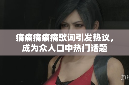 痛痛痛痛痛歌词引发热议，成为众人口中热门话题