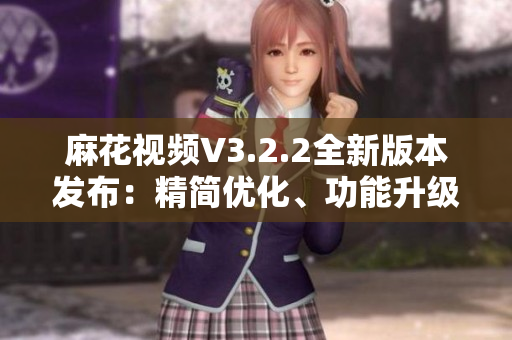 麻花视频V3.2.2全新版本发布：精简优化、功能升级一览