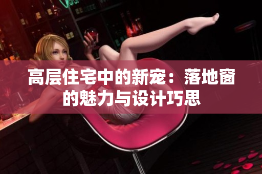 高层住宅中的新宠：落地窗的魅力与设计巧思