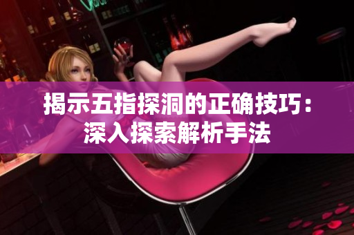 揭示五指探洞的正确技巧：深入探索解析手法