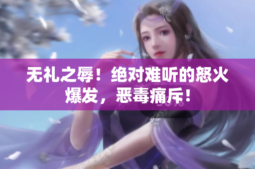 无礼之辱！绝对难听的怒火爆发，恶毒痛斥！