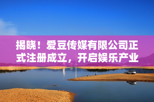 揭晓！爱豆传媒有限公司正式注册成立，开启娱乐产业新篇章